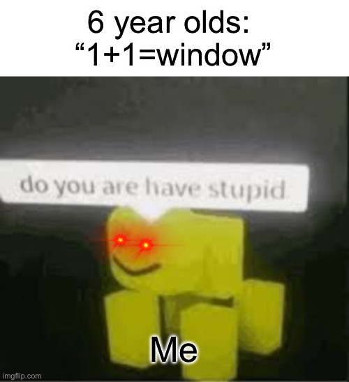 do you are have stupid | 6 year olds: 

“1+1=window”; Me | image tagged in do you are have stupid,funny,roblox,6 year olds | made w/ Imgflip meme maker