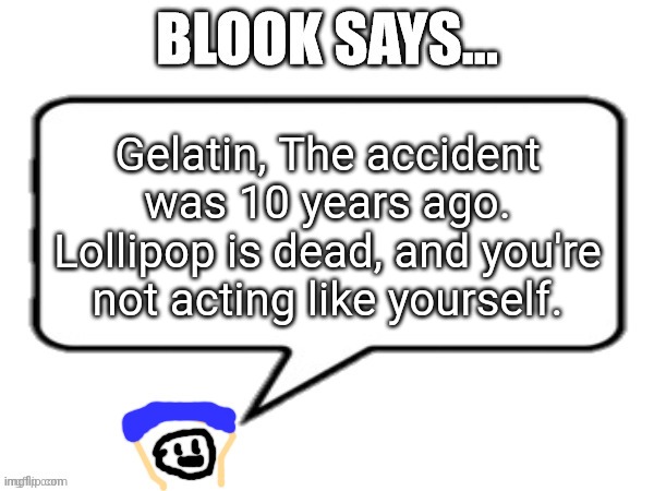 Blook Says | Gelatin, The accident was 10 years ago. Lollipop is dead, and you're not acting like yourself. | image tagged in blook says | made w/ Imgflip meme maker