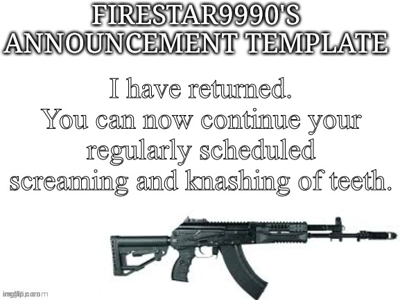 Firestar9990 announcement template (better) | I have returned. You can now continue your regularly scheduled screaming and knashing of teeth. | image tagged in firestar9990 announcement template better | made w/ Imgflip meme maker