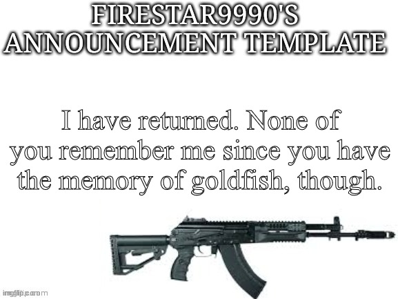 *with the exception of one or two people | I have returned. None of you remember me since you have the memory of goldfish, though. | image tagged in firestar9990 announcement template better | made w/ Imgflip meme maker