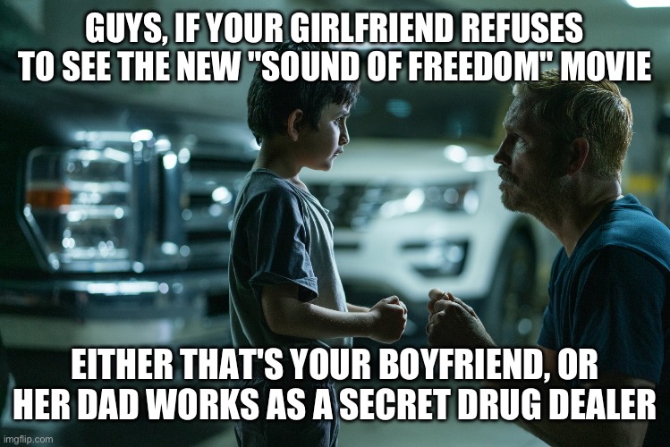 Sound of Freedom | GUYS, IF YOUR GIRLFRIEND REFUSES TO SEE THE NEW "SOUND OF FREEDOM" MOVIE; EITHER THAT'S YOUR BOYFRIEND, OR HER DAD WORKS AS A SECRET DRUG DEALER | made w/ Imgflip meme maker