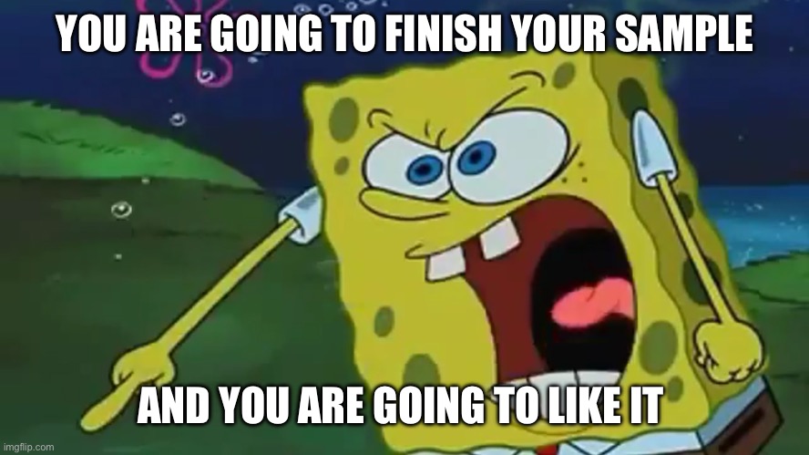 YOURE GONNA FINISH YOURE DESSERT | YOU ARE GOING TO FINISH YOUR SAMPLE; AND YOU ARE GOING TO LIKE IT | image tagged in youre gonna finish youre dessert | made w/ Imgflip meme maker
