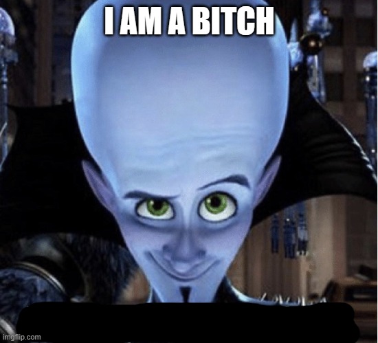 Megamind “It’s My Time To Shine” | I AM A BITCH | image tagged in megamind it s my time to shine | made w/ Imgflip meme maker