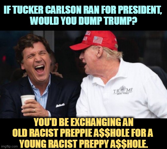 So much for inherited money. Tucker may be better educated, but they're the same guy. | IF TUCKER CARLSON RAN FOR PRESIDENT, 
WOULD YOU DUMP TRUMP? YOU'D BE EXCHANGING AN OLD RACIST PREPPIE A$$HOLE FOR A 
YOUNG RACIST PREPPY A$$HOLE. | image tagged in tucker carlson and his good friend donald trump both fired | made w/ Imgflip meme maker