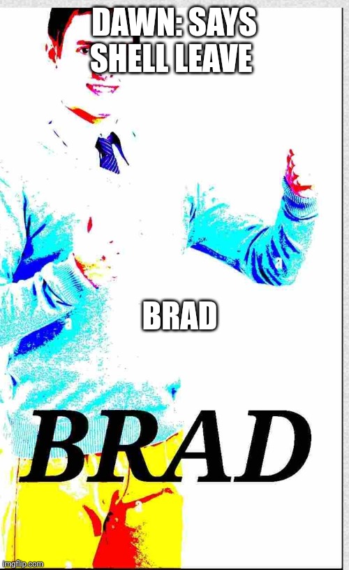 Brad | DAWN: SAYS SHELL LEAVE; BRAD | image tagged in brad | made w/ Imgflip meme maker