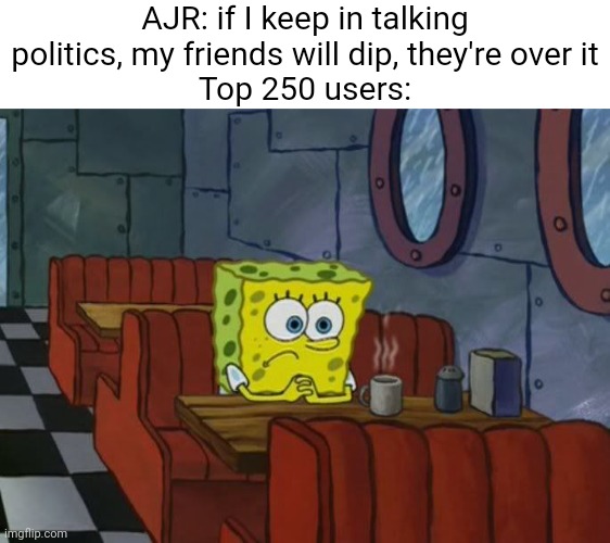 Meme #2,535 | AJR: if I keep in talking politics, my friends will dip, they're over it
Top 250 users: | image tagged in sad spongebob,top 250,leaderboard,music,ajr,politics | made w/ Imgflip meme maker
