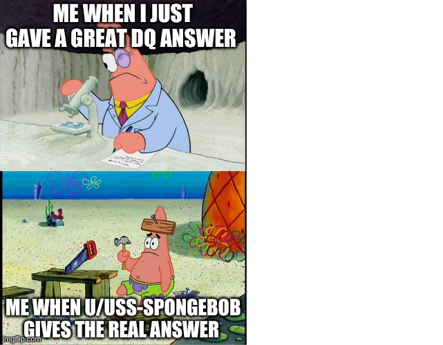 Patrick scientist VS Patrick nail | ME WHEN I JUST GAVE A GREAT DQ ANSWER; ME WHEN U/USS-SPONGEBOB GIVES THE REAL ANSWER | image tagged in patrick scientist vs patrick nail | made w/ Imgflip meme maker