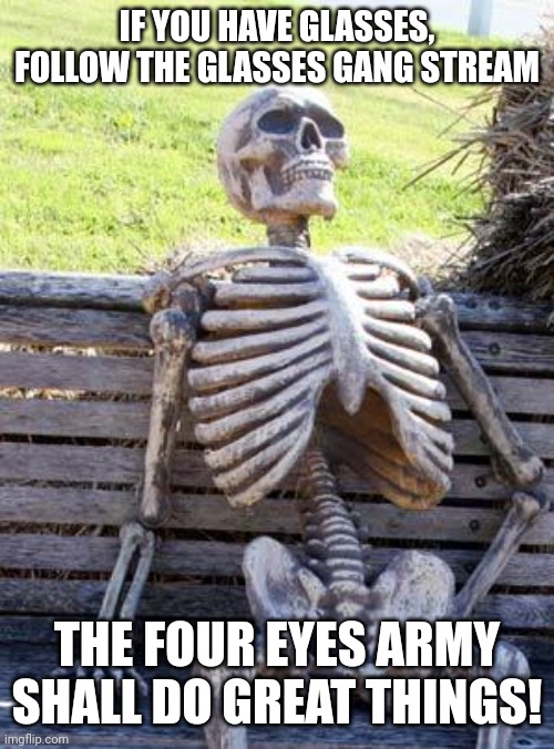 Waiting Skeleton Meme | IF YOU HAVE GLASSES, FOLLOW THE GLASSES GANG STREAM; THE FOUR EYES ARMY SHALL DO GREAT THINGS! | image tagged in memes,waiting skeleton | made w/ Imgflip meme maker