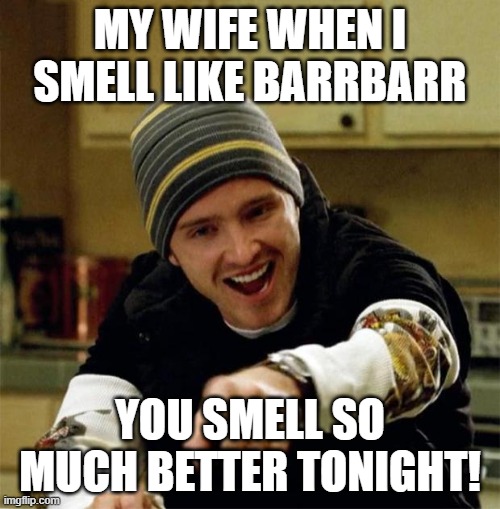 Jesse Pinkman | MY WIFE WHEN I SMELL LIKE BARRBARR; YOU SMELL SO MUCH BETTER TONIGHT! | image tagged in jesse pinkman | made w/ Imgflip meme maker