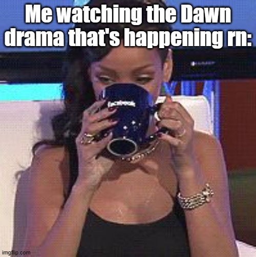 . | Me watching the Dawn drama that's happening rn: | image tagged in rihanna sips tea | made w/ Imgflip meme maker