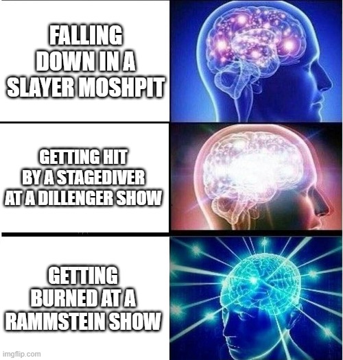 safty first guys | FALLING DOWN IN A SLAYER MOSHPIT; GETTING HIT BY A STAGEDIVER AT A DILLENGER SHOW; GETTING BURNED AT A RAMMSTEIN SHOW | image tagged in expanding brain 3 panels | made w/ Imgflip meme maker