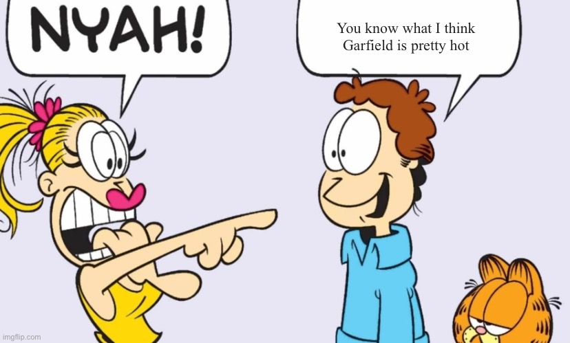 Helm gnaw ? | You know what I think Garfield is pretty hot | image tagged in nyah | made w/ Imgflip meme maker