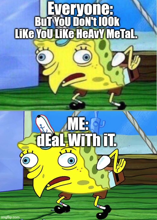 Everyone:; BuT YoU DoN't lOOk LiKe YoU LiKe HeAvY MeTaL. ME:; dEaL WiTh iT. | image tagged in memes,mocking spongebob | made w/ Imgflip meme maker
