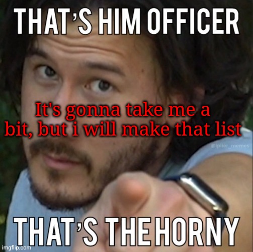 Thats the horny | It's gonna take me a bit, but i will make that list | image tagged in thats the horny | made w/ Imgflip meme maker