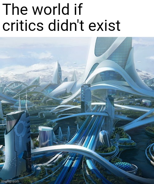 I hate critics | The world if critics didn't exist | image tagged in the world if | made w/ Imgflip meme maker