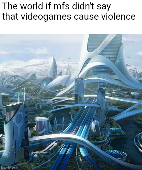 The world if | The world if mfs didn't say that videogames cause violence | image tagged in the world if | made w/ Imgflip meme maker