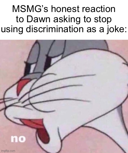 . | MSMG’s honest reaction to Dawn asking to stop using discrimination as a joke: | image tagged in no bugs bunny | made w/ Imgflip meme maker