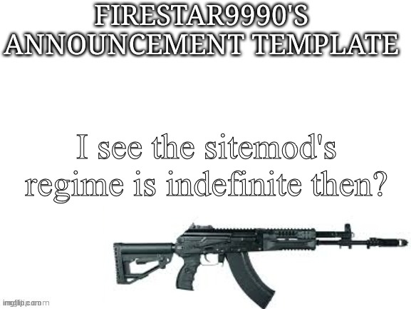 Firestar9990 announcement template (better) | I see the sitemod's regime is indefinite then? | image tagged in firestar9990 announcement template better | made w/ Imgflip meme maker
