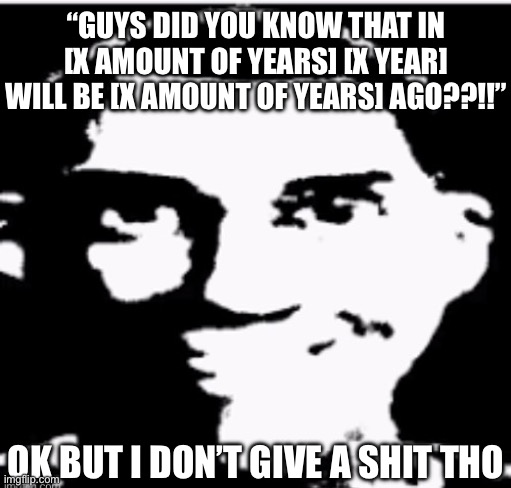 Seriously who cares | “GUYS DID YOU KNOW THAT IN [X AMOUNT OF YEARS] [X YEAR] WILL BE [X AMOUNT OF YEARS] AGO??!!”; OK BUT I DON’T GIVE A SHIT THO | image tagged in based sigma male | made w/ Imgflip meme maker
