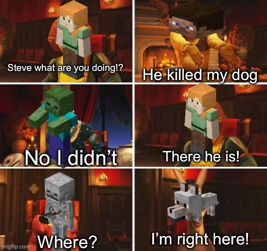 Shrek Argument | Steve what are you doing!? He killed my dog; No I didn’t; There he is! I’m right here! Where? | image tagged in shrek argument | made w/ Imgflip meme maker