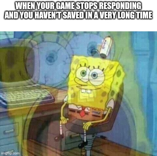 spongebob panic inside | WHEN YOUR GAME STOPS RESPONDING AND YOU HAVEN'T SAVED IN A VERY LONG TIME | image tagged in spongebob panic inside | made w/ Imgflip meme maker
