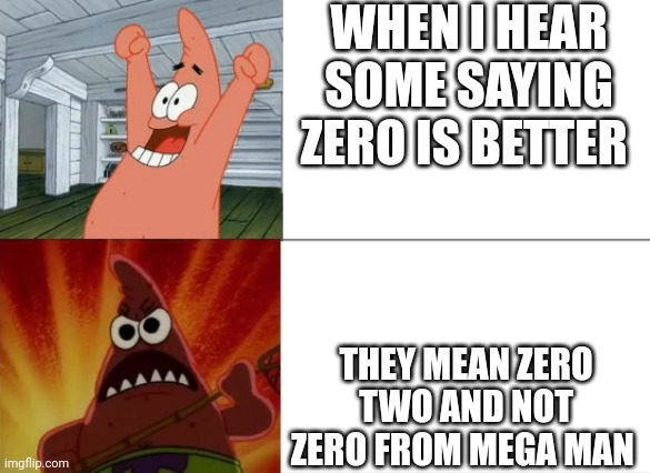 Day 6 of zero posting | WHEN I HEAR SOME SAYING ZERO IS BETTER; THEY MEAN ZERO TWO AND NOT ZERO FROM MEGA MAN | image tagged in patrick star happy and angry | made w/ Imgflip meme maker