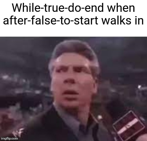 Idk, I'm tired | While-true-do-end when after-false-to-start walks in | image tagged in x when x walks in | made w/ Imgflip meme maker