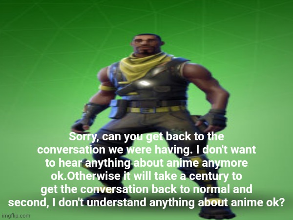 Frustrating | Sorry, can you get back to the conversation we were having. I don't want to hear anything about anime anymore ok.Otherwise it will take a century to get the conversation back to normal and second, I don't understand anything about anime ok? | image tagged in fortnite,anime,art of shutposting | made w/ Imgflip meme maker