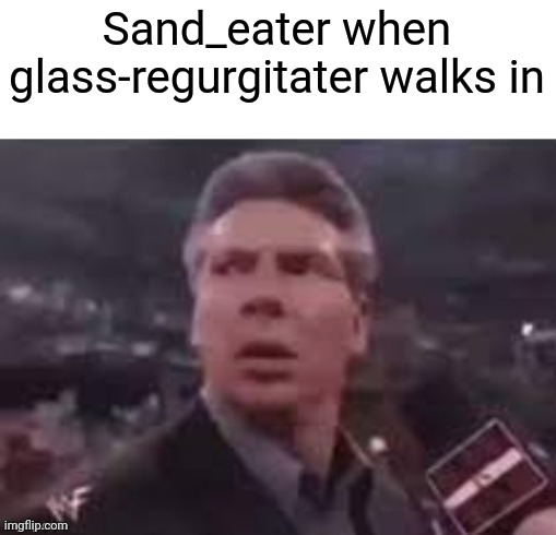 x when x walks in | Sand_eater when glass-regurgitater walks in | image tagged in x when x walks in | made w/ Imgflip meme maker