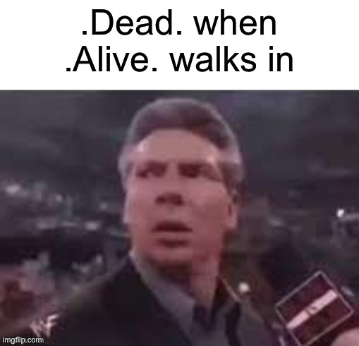 . | .Dead. when .Alive. walks in | image tagged in x when x walks in | made w/ Imgflip meme maker