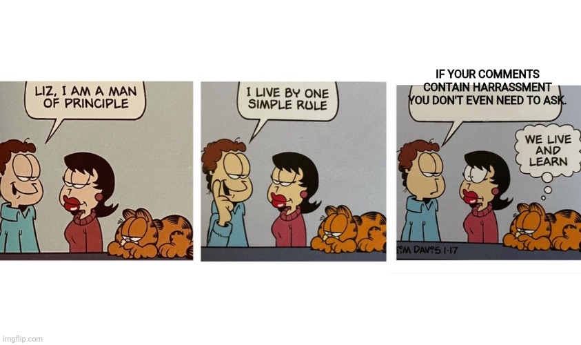 I am a man of principal Jon Arbuckle | IF YOUR COMMENTS CONTAIN HARRASSMENT YOU DON'T EVEN NEED TO ASK. | image tagged in i am a man of principal jon arbuckle | made w/ Imgflip meme maker