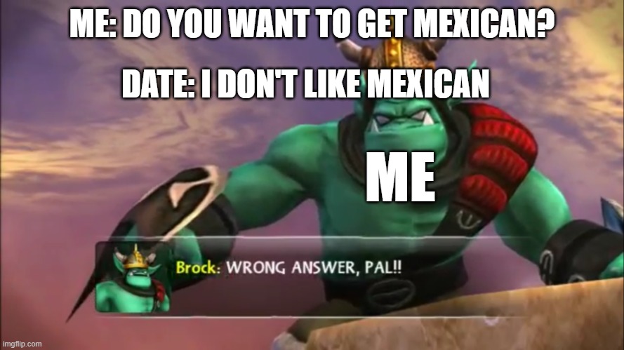 Facts | ME: DO YOU WANT TO GET MEXICAN? DATE: I DON'T LIKE MEXICAN; ME | image tagged in skylanders brock wrong answer pal | made w/ Imgflip meme maker