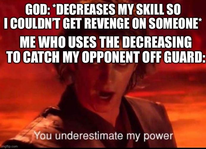 You underestimate my power | GOD: *DECREASES MY SKILL SO I COULDN’T GET REVENGE ON SOMEONE*; ME WHO USES THE DECREASING TO CATCH MY OPPONENT OFF GUARD: | image tagged in you underestimate my power | made w/ Imgflip meme maker