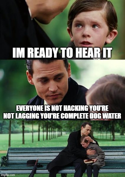 Finding Neverland Meme | IM READY TO HEAR IT; EVERYONE IS NOT HACKING YOU'RE NOT LAGGING YOU'RE COMPLETE DOG WATER | image tagged in memes,finding neverland | made w/ Imgflip meme maker