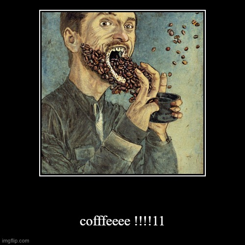 cofffeeee !!!!11 | image tagged in funny,demotivationals | made w/ Imgflip demotivational maker