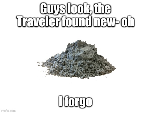 He's dust, he dead lol | Guys look, the Traveler found new- oh; I forgo | made w/ Imgflip meme maker