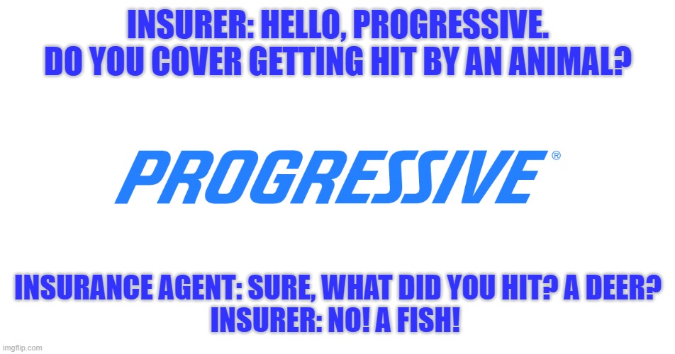 mudding | INSURER: HELLO, PROGRESSIVE.
DO YOU COVER GETTING HIT BY AN ANIMAL? INSURANCE AGENT: SURE, WHAT DID YOU HIT? A DEER?
INSURER: NO! A FISH! | image tagged in car memes,funny car crash,insurance,car insurance,river,flooded | made w/ Imgflip meme maker