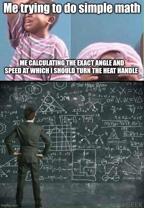 Me trying to do simple math ME CALCULATING THE EXACT ANGLE AND SPEED AT WHICH I SHOULD TURN THE HEAT HANDLE | image tagged in kid crying,engineer mathmatics | made w/ Imgflip meme maker