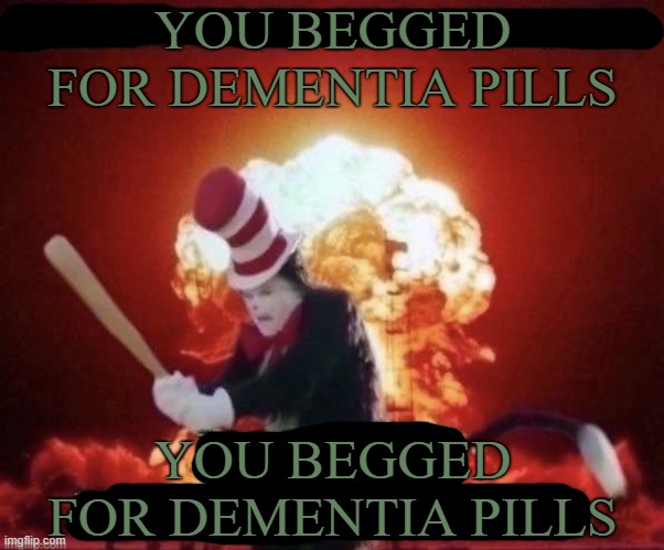 YOU BEGGED FOR DEMENTIA PILLS | YOU BEGGED FOR DEMENTIA PILLS; YOU BEGGED FOR DEMENTIA PILLS | image tagged in beg for forgiveness | made w/ Imgflip meme maker
