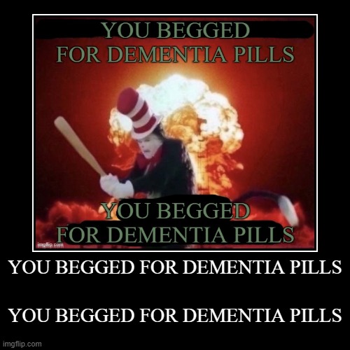 YOU BEGGED FOR DEMENTIA PILLS, AGAIN. | YOU BEGGED FOR DEMENTIA PILLS | YOU BEGGED FOR DEMENTIA PILLS | image tagged in funny,demotivationals | made w/ Imgflip demotivational maker