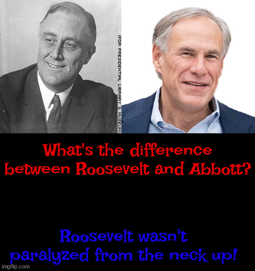 Roosevelt & Abbott | What's the difference between Roosevelt and Abbott? Roosevelt wasn't paralyzed from the neck up! | image tagged in fdr,greg abbott,wheelchair,socialist,fascist,mt rushmore | made w/ Imgflip meme maker