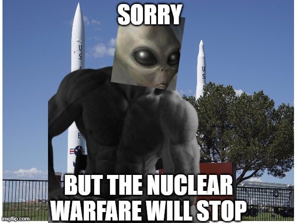 Sorry but the nuclear warfare will stop | SORRY; BUT THE NUCLEAR WARFARE WILL STOP | image tagged in aliens,nuclear war | made w/ Imgflip meme maker