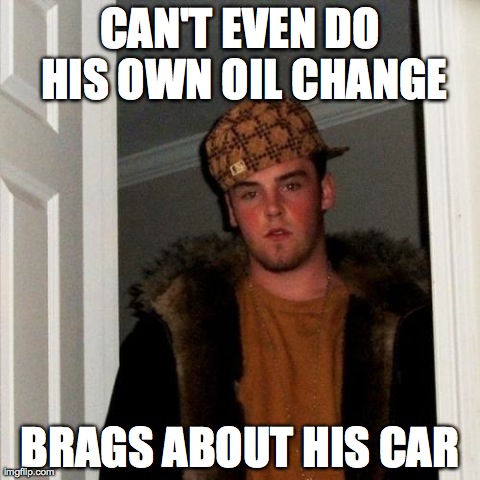 Car Dousche | CAN'T EVEN DO HIS OWN OIL CHANGE BRAGS ABOUT HIS CAR | image tagged in car dousche built not bought | made w/ Imgflip meme maker