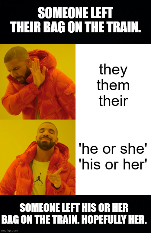 proper grammar | SOMEONE LEFT THEIR BAG ON THE TRAIN. they
them
their; 'he or she'
'his or her'; SOMEONE LEFT HIS OR HER BAG ON THE TRAIN. HOPEFULLY HER. | image tagged in black background,memes,drake hotline bling | made w/ Imgflip meme maker