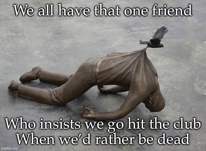 That one friend | We all have that one friend; Who insists we go hit the club
When we’d rather be dead | image tagged in sculpture of dead man being carried by bird,friend | made w/ Imgflip meme maker