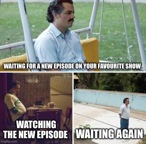 Sad Pablo Escobar | WAITING FOR A NEW EPISODE ON YOUR FAVOURITE SHOW; WATCHING THE NEW EPISODE; WAITING AGAIN | image tagged in memes,sad pablo escobar,tv shows,sad | made w/ Imgflip meme maker