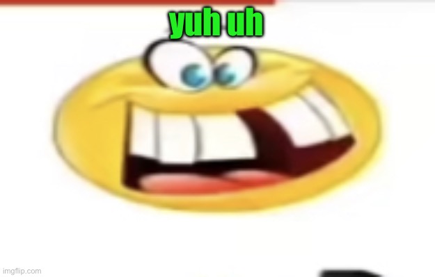 Happy yet cursed | yuh uh | image tagged in happy yet cursed | made w/ Imgflip meme maker