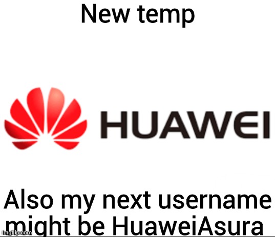 . | New temp; Also my next username might be HuaweiAsura | image tagged in - | made w/ Imgflip meme maker