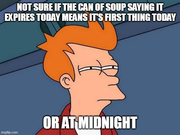 Not sure if- fry | NOT SURE IF THE CAN OF SOUP SAYING IT EXPIRES TODAY MEANS IT'S FIRST THING TODAY; OR AT MIDNIGHT | image tagged in not sure if- fry,meme,memes,funny | made w/ Imgflip meme maker