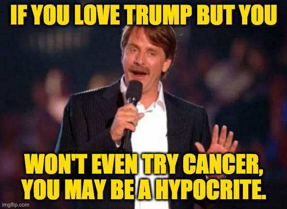 I say 'may be' only 'cause I was raised to be polite. | IF YOU LOVE TRUMP BUT YOU; WON'T EVEN TRY CANCER,
YOU MAY BE A HYPOCRITE. | image tagged in jeff foxworthy,memes,trump | made w/ Imgflip meme maker